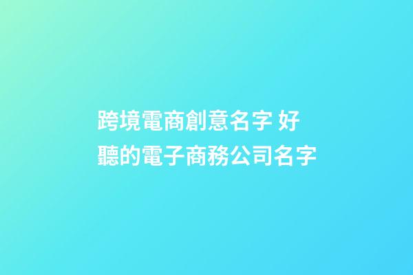 跨境電商創意名字 好聽的電子商務公司名字-第1張-公司起名-玄機派